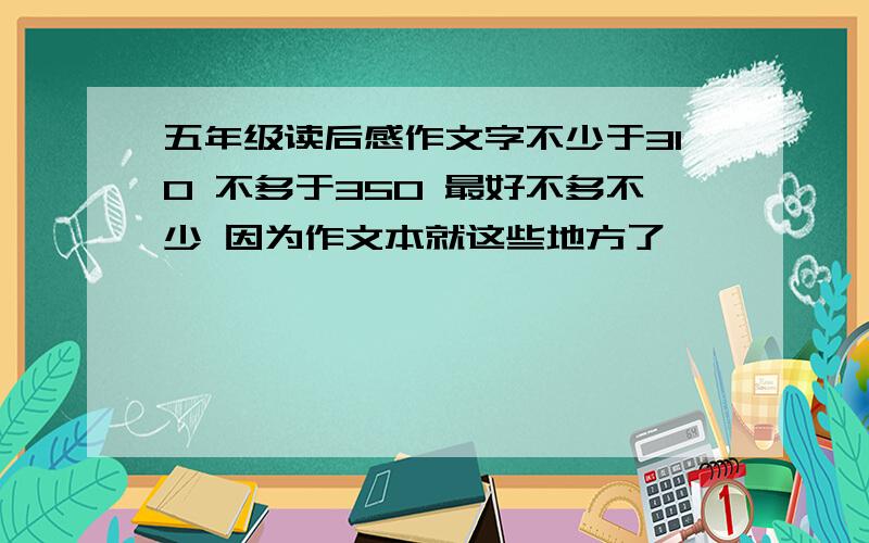 五年级读后感作文字不少于310 不多于350 最好不多不少 因为作文本就这些地方了