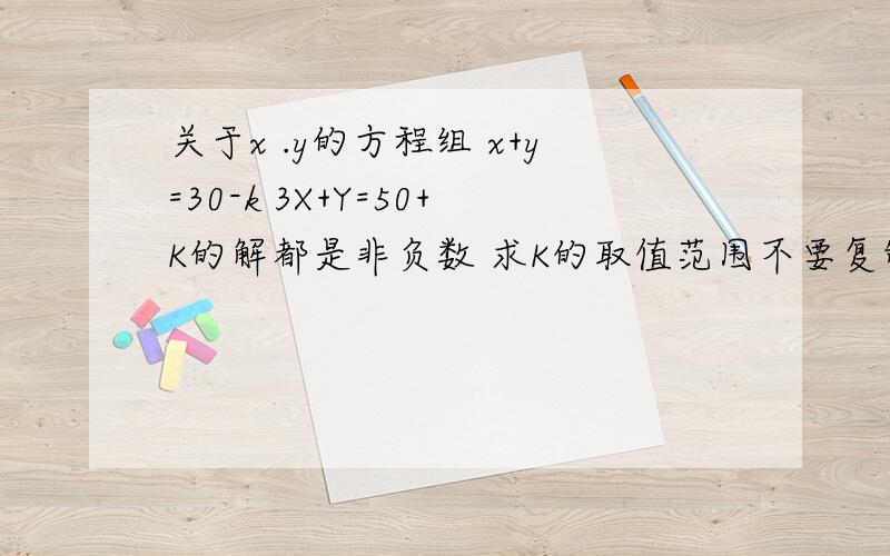 关于x .y的方程组 x+y=30-k 3X+Y=50+K的解都是非负数 求K的取值范围不要复制的!