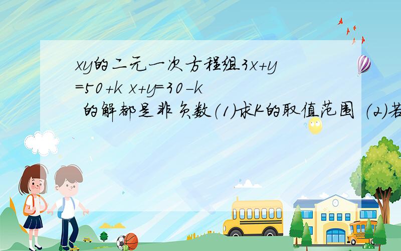 xy的二元一次方程组3x+y=50+k x+y=30-k 的解都是非负数（1）求K的取值范围 （2）若M=3X+4Y 求M的取值范围