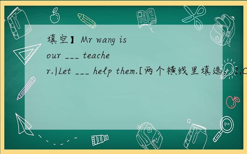 填空】Mr wang is our ___ teacher.|Let ___ help them.[两个横线里填选：I,China,