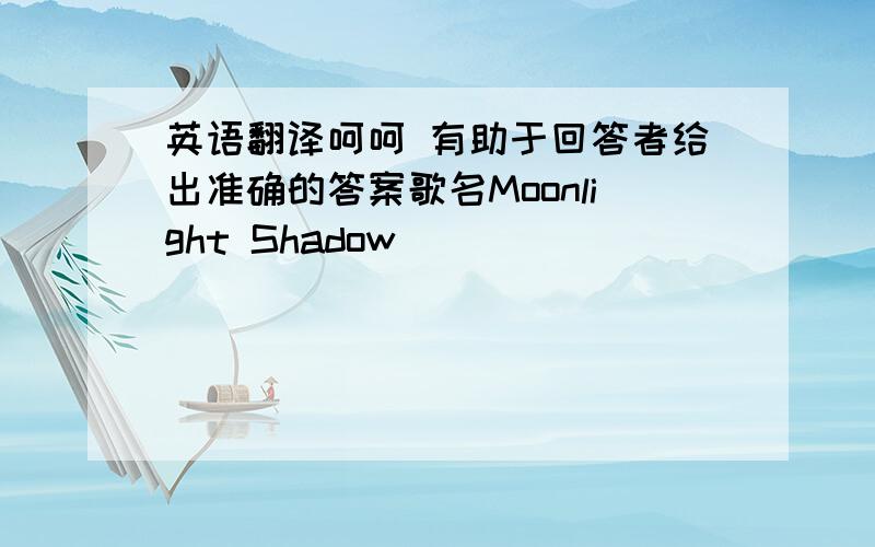 英语翻译呵呵 有助于回答者给出准确的答案歌名Moonlight Shadow