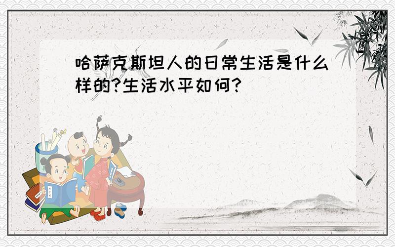 哈萨克斯坦人的日常生活是什么样的?生活水平如何?