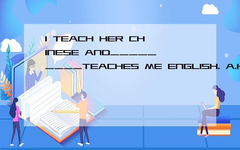 I TEACH HER CHINESE AND_________TEACHES ME ENGLISH. A.HE B.SHE C.THEY D.HER