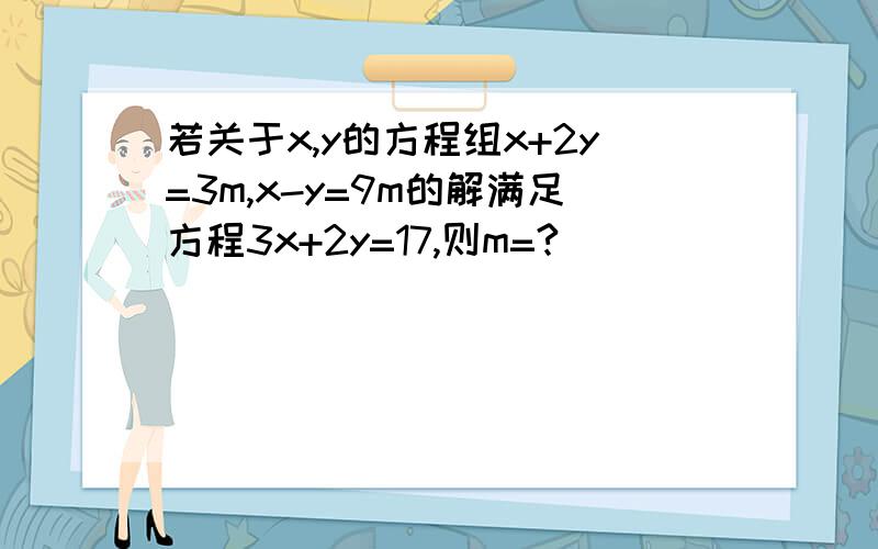 若关于x,y的方程组x+2y=3m,x-y=9m的解满足方程3x+2y=17,则m=?