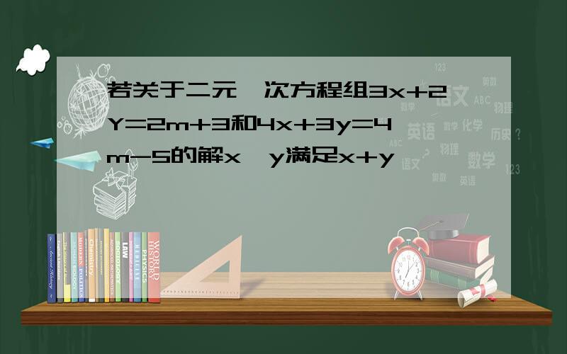 若关于二元一次方程组3x+2Y=2m+3和4x+3y=4m-5的解x,y满足x+y