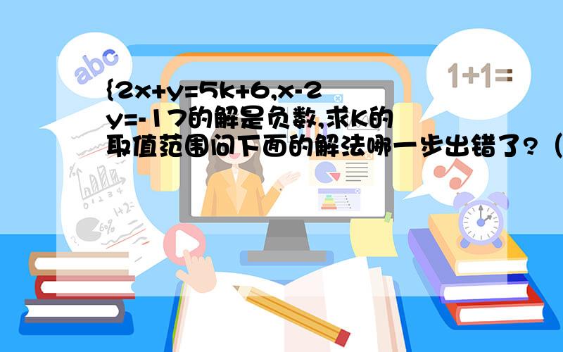 {2x+y=5k+6,x-2y=-17的解是负数,求K的取值范围问下面的解法哪一步出错了?（1）+（2）=3x+y=5k-11 （3）由（3）-（1）可得出X=-17代入（2）-17-2y-17y=0-17*2=5k+6k=-8答得好有追加分!