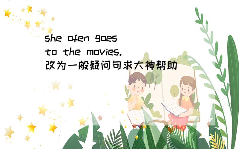 she ofen goes to the movies.改为一般疑问句求大神帮助