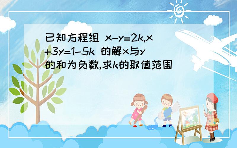 已知方程组 x-y=2k,x+3y=1-5k 的解x与y的和为负数,求k的取值范围