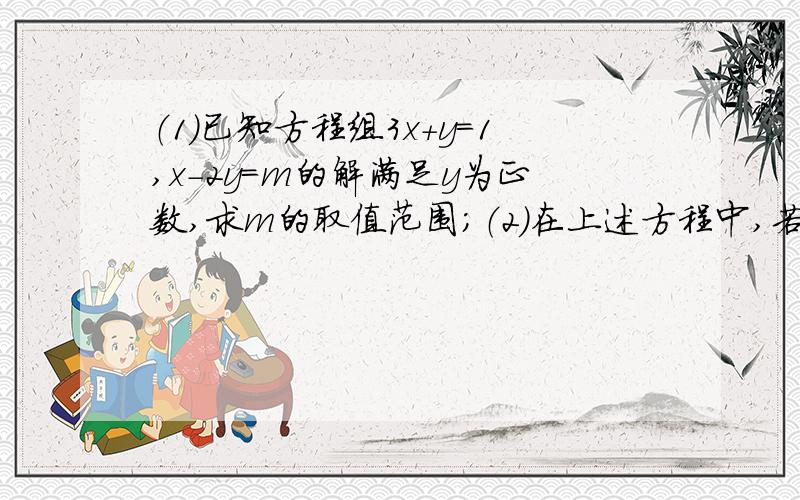 （1）已知方程组3x+y=1,x-2y=m的解满足y为正数,求m的取值范围；（2）在上述方程中,若满足x＞y,求m的取值范围.