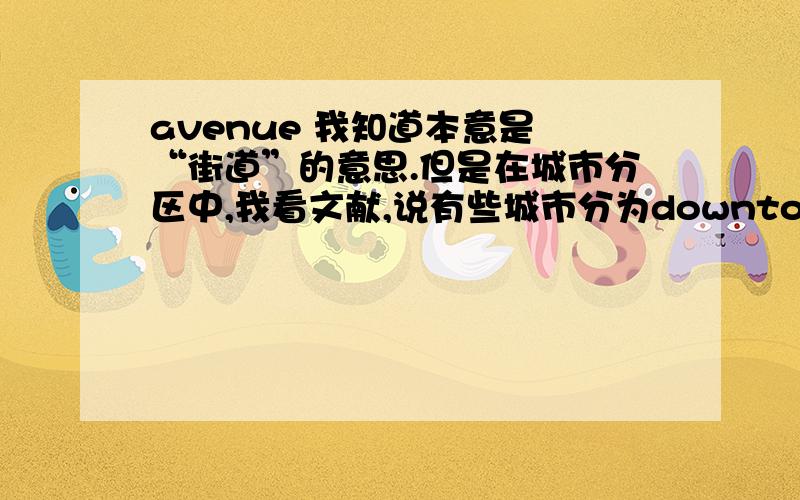 avenue 我知道本意是 “街道”的意思.但是在城市分区中,我看文献,说有些城市分为downtown(市区)、centre(中心区)、avenue 以及rest of city(城市其他区域)这里的 avenue 指什么区?