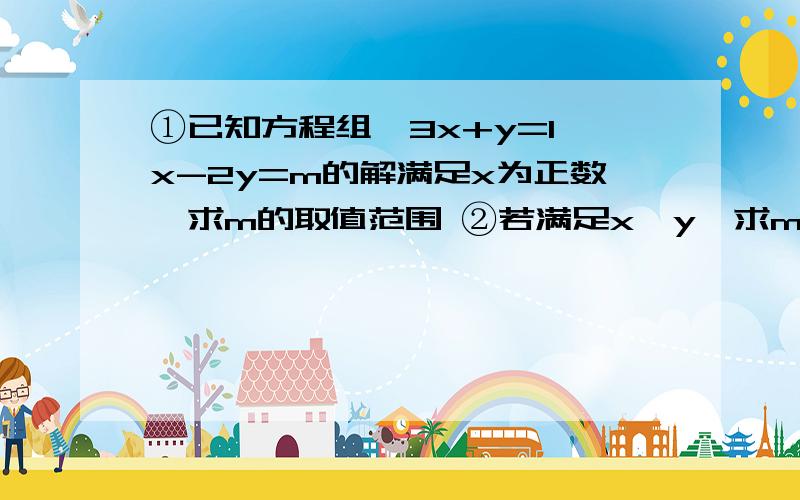 ①已知方程组｛3x+y=1 x-2y=m的解满足x为正数,求m的取值范围 ②若满足x＞y,求m的取值范围