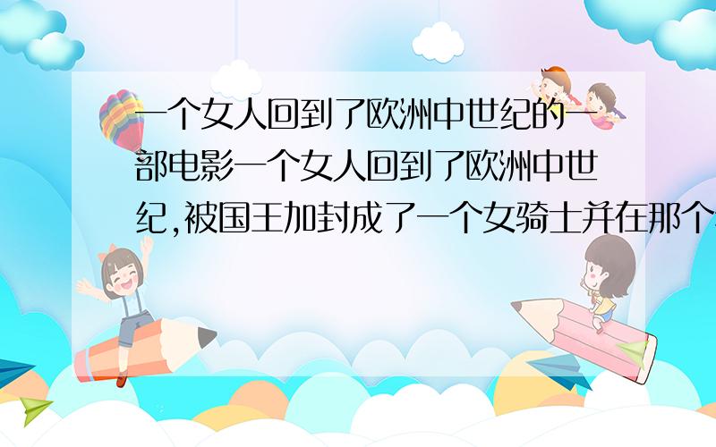 一个女人回到了欧洲中世纪的一部电影一个女人回到了欧洲中世纪,被国王加封成了一个女骑士并在那个年代制造了一台蒸汽机,还帮助了一个男孩打赢了一个领主.电影结尾处一个奇怪的老人