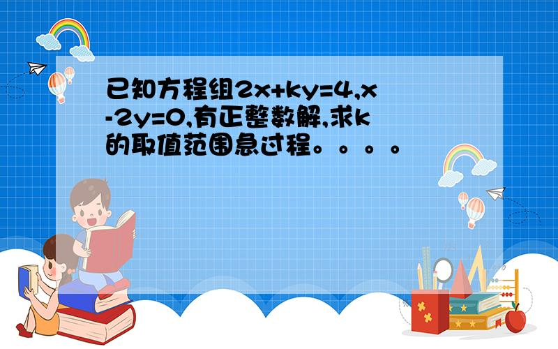 已知方程组2x+ky=4,x-2y=0,有正整数解,求k的取值范围急过程。。。。