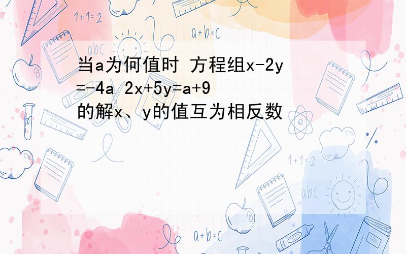 当a为何值时 方程组x-2y=-4a 2x+5y=a+9的解x、y的值互为相反数