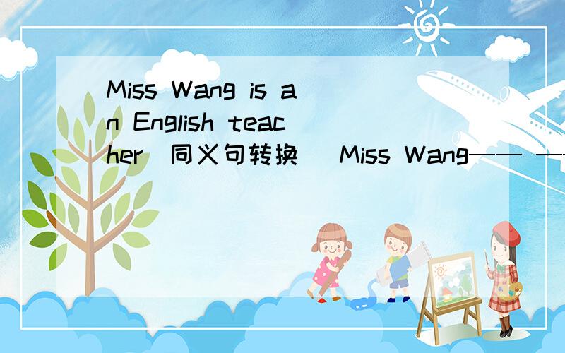 Miss Wang is an English teacher(同义句转换） Miss Wang—— ——