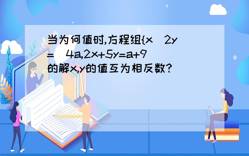 当为何值时,方程组{x_2y=_4a,2x+5y=a+9的解x,y的值互为相反数?