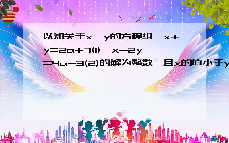 以知关于x,y的方程组{x+y=2a+7(1),x-2y=4a-3(2)的解为整数,且x的值小于y的值. 1.求a的范围；化简：|8a+11|-|10a+1|