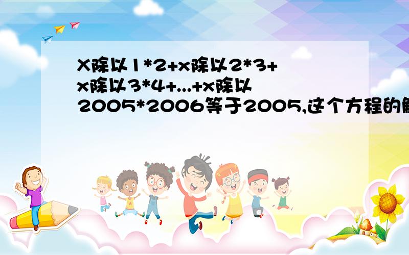 X除以1*2+x除以2*3+x除以3*4+...+x除以2005*2006等于2005,这个方程的解是多少?速度·····急死人啊