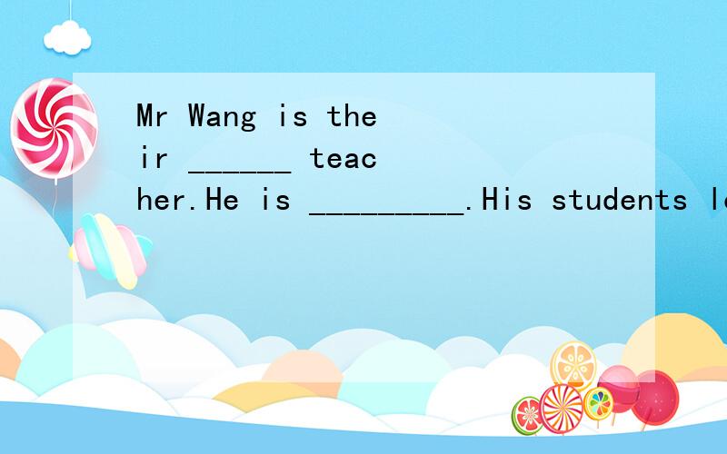 Mr Wang is their ______ teacher.He is _________.His students love him very much