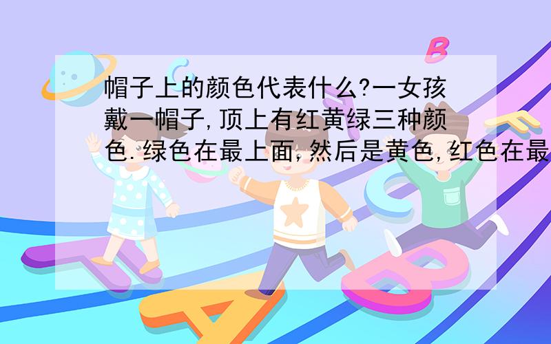 帽子上的颜色代表什么?一女孩戴一帽子,顶上有红黄绿三种颜色.绿色在最上面,然后是黄色,红色在最底下.我想知道那有什么含义!