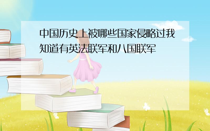 中国历史上被哪些国家侵略过我知道有英法联军和八国联军