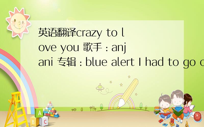 英语翻译crazy to love you 歌手：anjani 专辑：blue alert I had to go crazy to love youHad to go down to the pitHad to do time in the towerNow I'm too tired to quitI had to go crazy to love youYou who were never the oneAnjaniWhom I chased thr