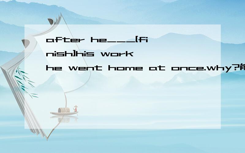 after he___[finish]his work he went home at once.why?能用had finished吗？