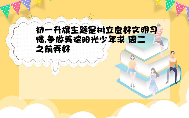 初一升旗主题是树立良好文明习惯,争做美德阳光少年求 周二之前弄好