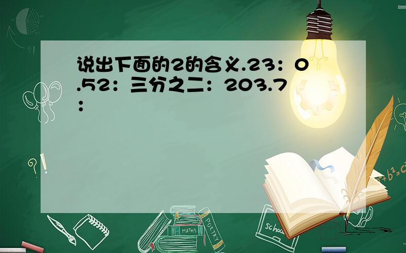 说出下面的2的含义.23：0.52：三分之二：203.7：