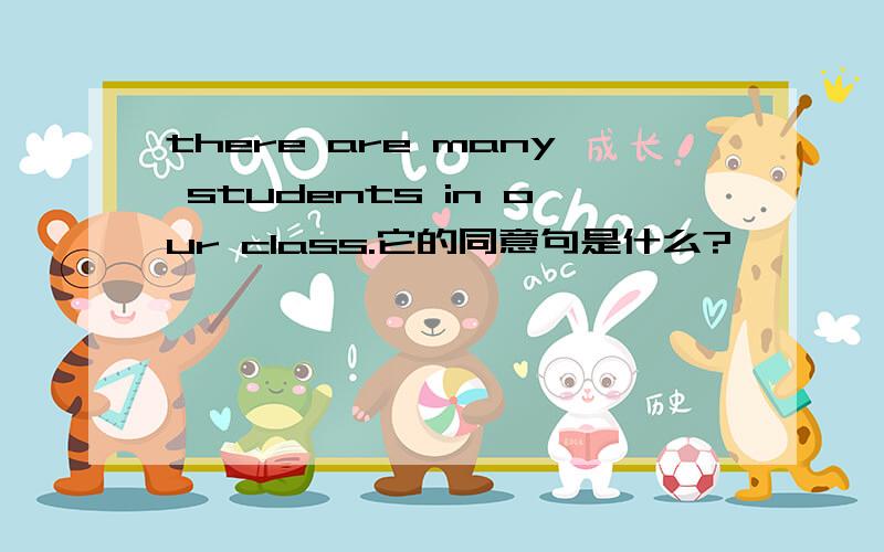there are many students in our class.它的同意句是什么?