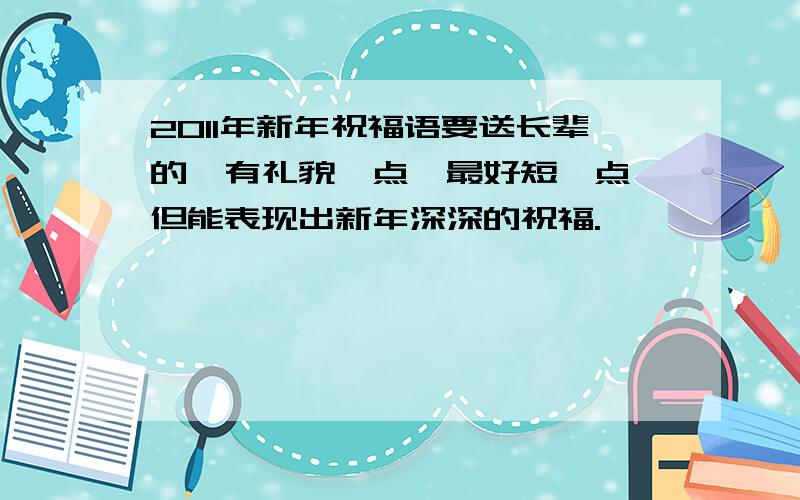 2011年新年祝福语要送长辈的,有礼貌一点,最好短一点,但能表现出新年深深的祝福.