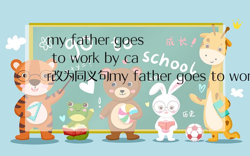 my father goes to work by car改为同义句my father goes to work _ _ _