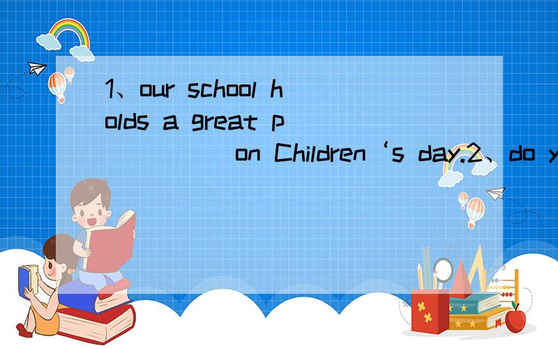 1、our school holds a great p___    on Children‘s day.2、do you think beijing opera is i____.3、after one day's hard word,he is too t_____to do anything.4、s_____ is the last day of a week.