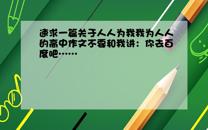 速求一篇关于人人为我我为人人的高中作文不要和我讲：你去百度吧……