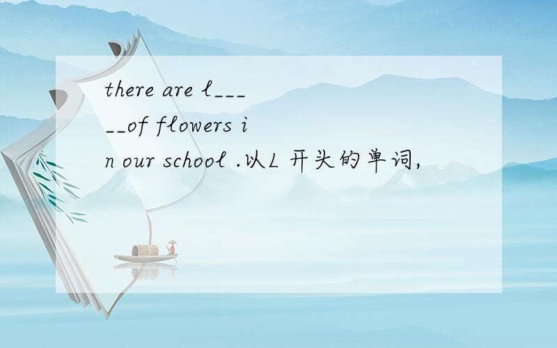 there are l_____of flowers in our school .以L 开头的单词,