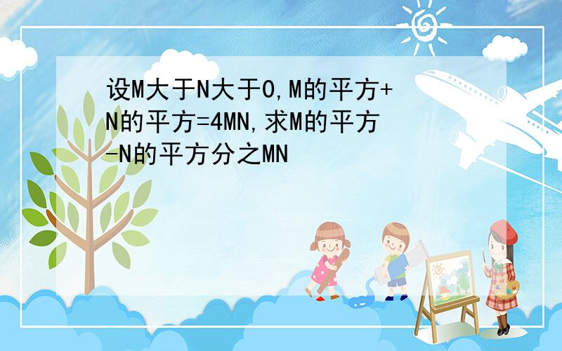 设M大于N大于0,M的平方+N的平方=4MN,求M的平方-N的平方分之MN