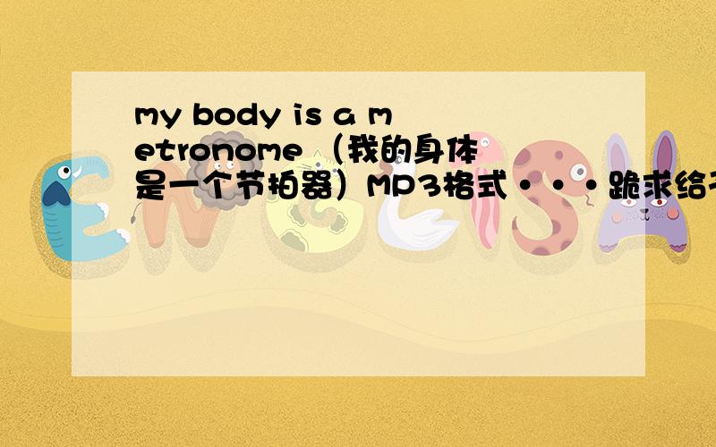 my body is a metronome （我的身体是一个节拍器）MP3格式···跪求给予……my body is a metronome MP3格式 ··……或者给个链接去下载也行……