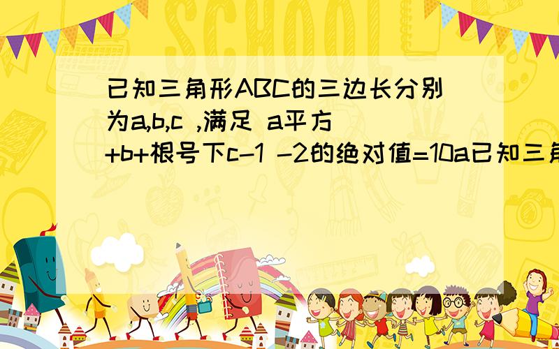 已知三角形ABC的三边长分别为a,b,c ,满足 a平方+b+根号下c-1 -2的绝对值=10a已知三角形ABC的三边长分别为a,b,c ,满足 a平方+b+根号下c-1 -2的绝对值=10a+2根号下b -4 -22 .(1)判断三角形ABC的形状.(2)用海