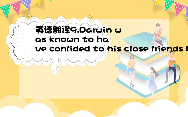 英语翻译9.Darwin was known to have confided to his close friends his fears of “hereditary weakness” and it was with these concerns in mind that Darwin felt the need to reflect upon his own life for the benefit of his children.The closeness of