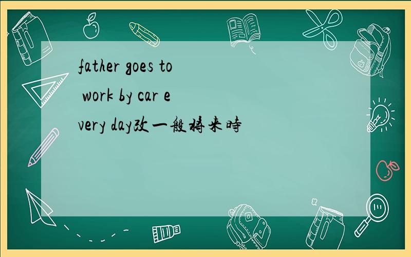 father goes to work by car every day改一般将来时