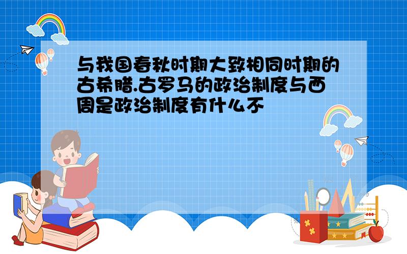 与我国春秋时期大致相同时期的古希腊.古罗马的政治制度与西周是政治制度有什么不