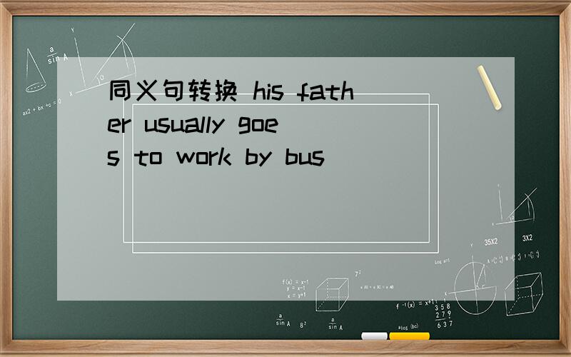 同义句转换 his father usually goes to work by bus