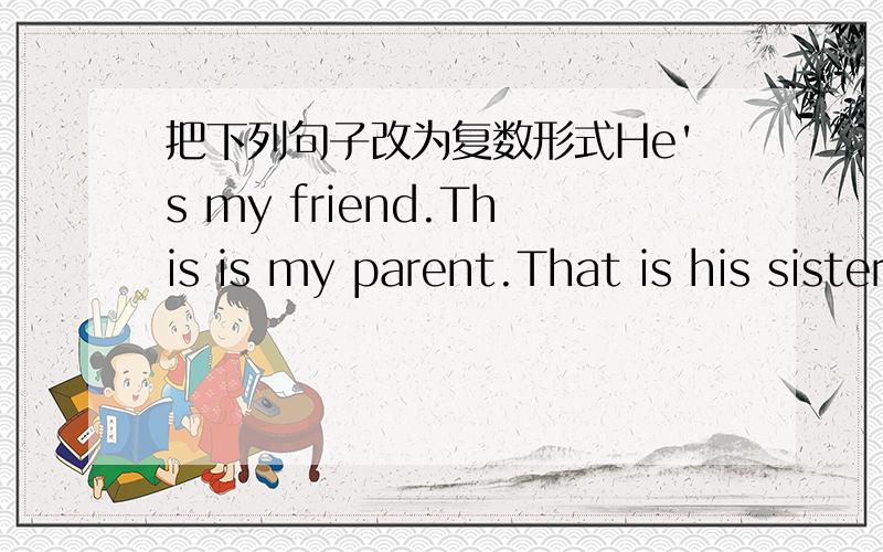 把下列句子改为复数形式He's my friend.This is my parent.That is his sister.Is this a photo?Is he your brother?