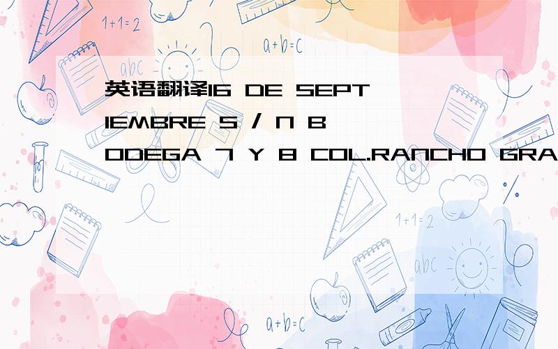 英语翻译16 DE SEPTIEMBRE S / N BODEGA 7 Y 8 COL.RANCHO GRANDE,IRAPUATO ,GUANAJUATO,这是一个墨西哥地址,墨西哥的官方语言是西班牙语,所以我感觉这应该是西班牙语吧,麻烦懂西班牙语的朋友给予帮助