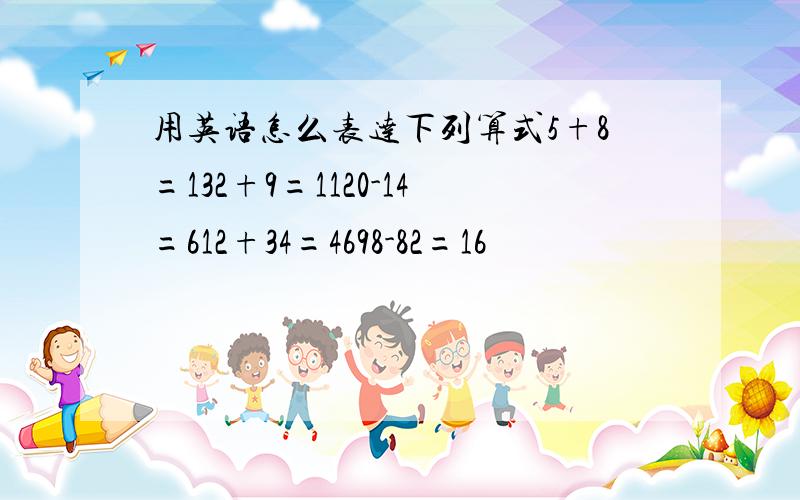 用英语怎么表达下列算式5+8=132+9=1120-14=612+34=4698-82=16