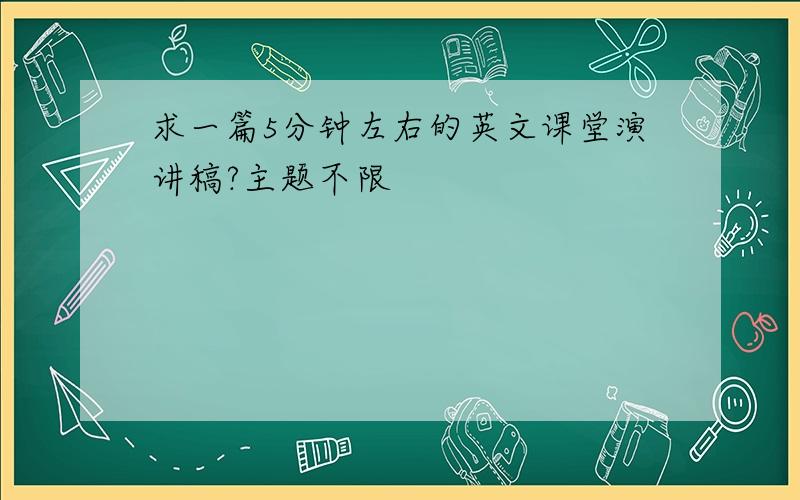 求一篇5分钟左右的英文课堂演讲稿?主题不限