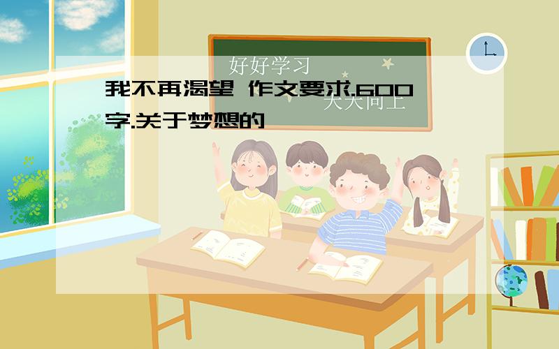 我不再渴望 作文要求.600字.关于梦想的