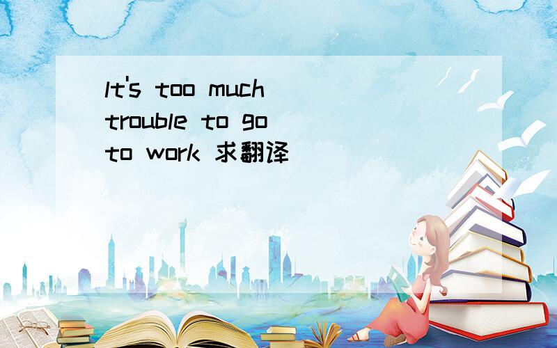 lt's too much trouble to go to work 求翻译