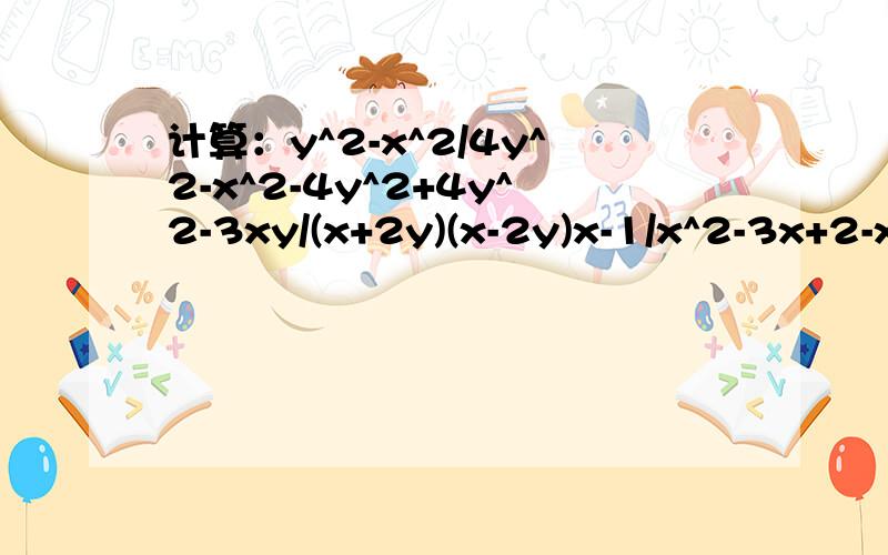 计算：y^2-x^2/4y^2-x^2-4y^2+4y^2-3xy/(x+2y)(x-2y)x-1/x^2-3x+2-x+1/x^2+3x+2-x^2/x^2-4