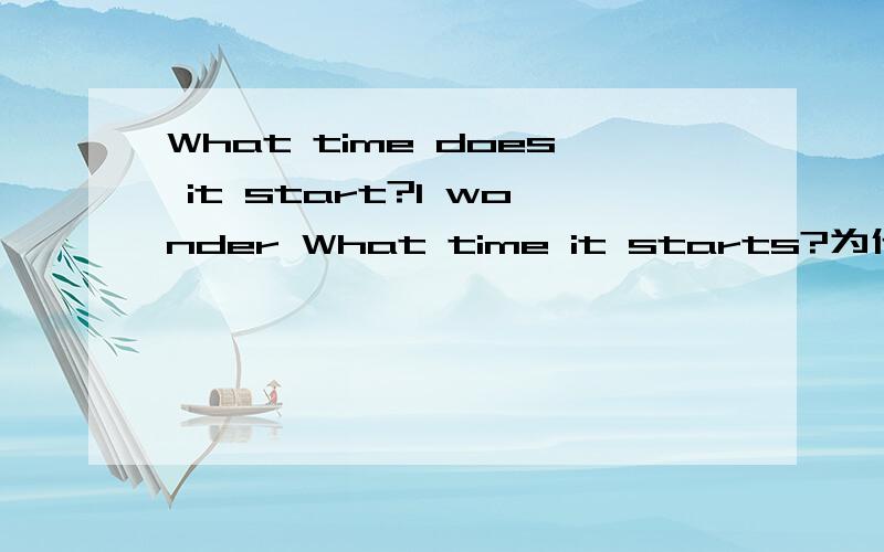 What time does it start?I wonder What time it starts?为什么前一句 要有does 而下面那句可以省略?并且 start 较上一句还加了s陈述句What time it starts